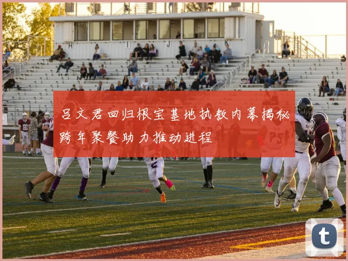 吕文君回归根宝基地执教内幕揭秘跨年聚餐助力推动进程