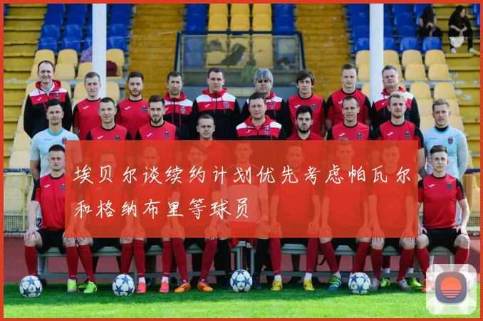 埃贝尔谈续约计划优先考虑帕瓦尔和格纳布里等球员