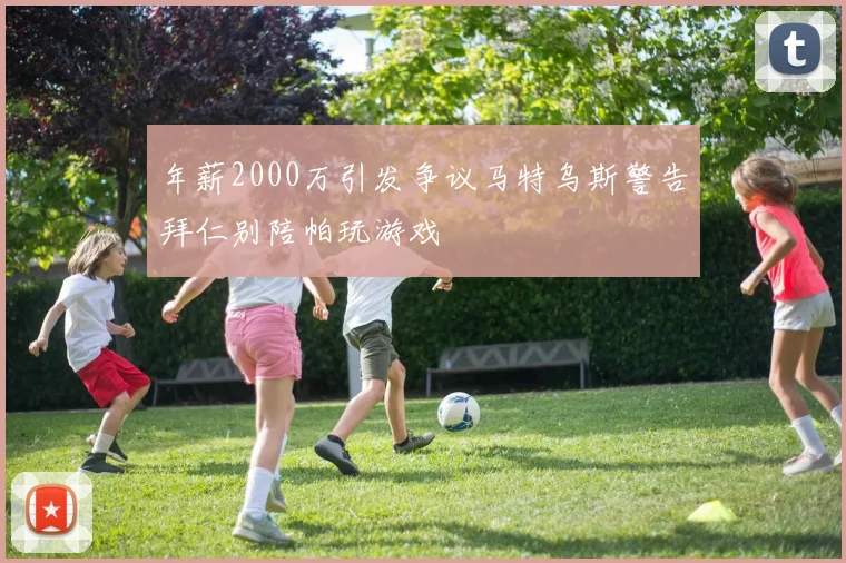 年薪2000万引发争议马特乌斯警告拜仁别陪帕玩游戏