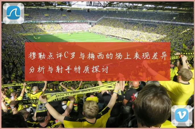 穆勒点评C罗与梅西的场上表现差异分析与射手特质探讨