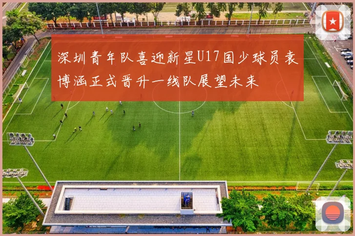 深圳青年队喜迎新星U17国少球员袁博涵正式晋升一线队展望未来