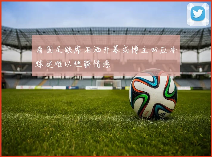 看国足缺席泪洒开幕式博主回应非球迷难以理解情感
