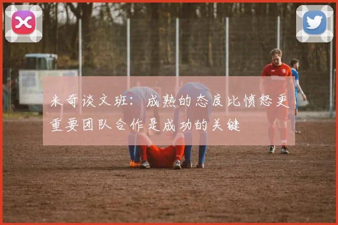 米奇谈文班：成熟的态度比愤怒更重要团队合作是成功的关键