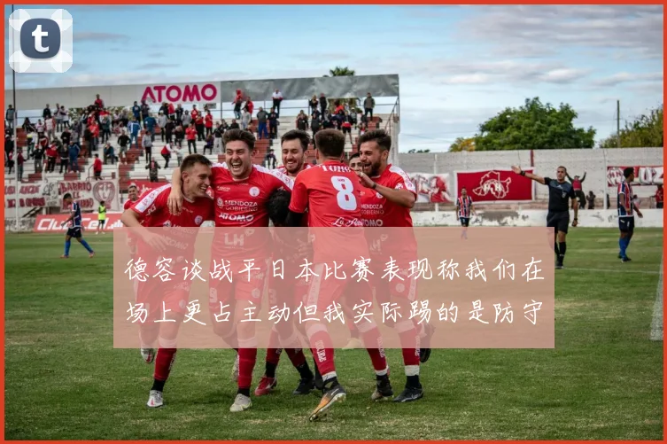 德容谈战平日本比赛表现称我们在场上更占主动但我实际踢的是防守位置