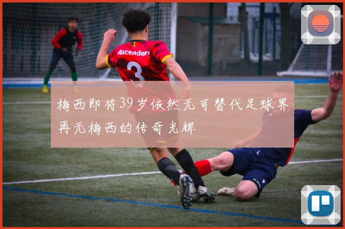 梅西即将39岁依然无可替代足球界再无梅西的传奇光辉