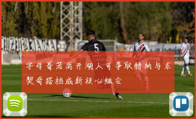 字母哥若离开湖人可争取特纳与东契奇搭档成新核心组合