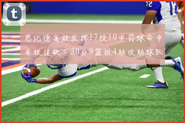 恩比德高效发挥17投10中罚球命中率极佳砍下30分9篮板4助攻助球队获胜