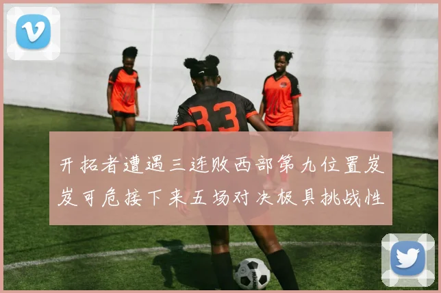开拓者遭遇三连败西部第九位置岌岌可危接下来五场对决极具挑战性