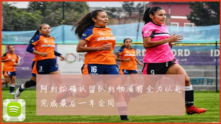阿利松确认留队利物浦将全力以赴完成最后一年合同
