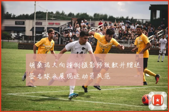 胡桑诺夫向撞倒摄影师致歉并赠送签名球衣展现运动员风范