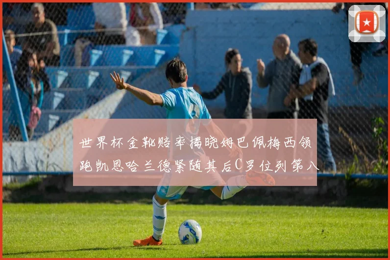 世界杯金靴赔率揭晓姆巴佩梅西领跑凯恩哈兰德紧随其后C罗位列第八