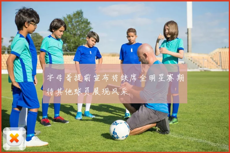 字母哥提前宣布将缺席全明星赛期待其他球员展现风采