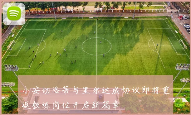 小安切洛蒂与里尔达成协议即将重返教练岗位开启新篇章