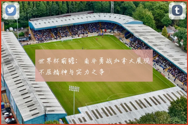 世界杯前瞻：南非勇战加拿大展现不屈精神与实力之争
