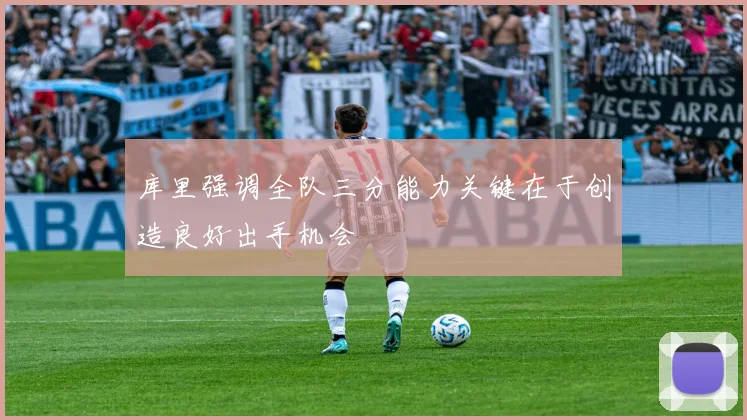 库里强调全队三分能力关键在于创造良好出手机会