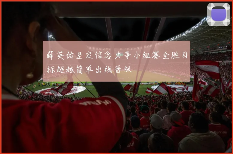 薛英佑坚定信念力争小组赛全胜目标超越简单出线晋级