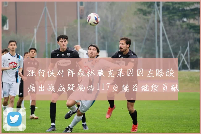 独行侠对阵森林狼克莱因因左膝酸痛出战成疑场均117分能否继续贡献