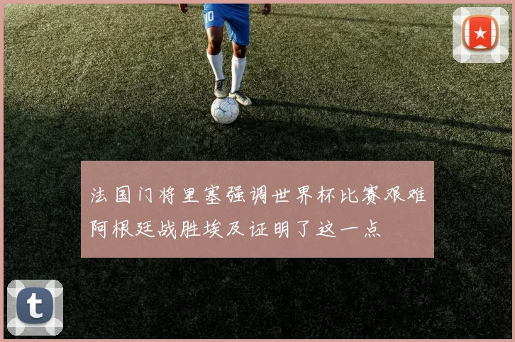 法国门将里塞强调世界杯比赛艰难阿根廷战胜埃及证明了这一点