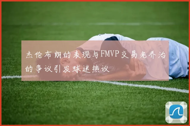 杰伦布朗的表现与FMVP交易老乔治的争议引发球迷热议