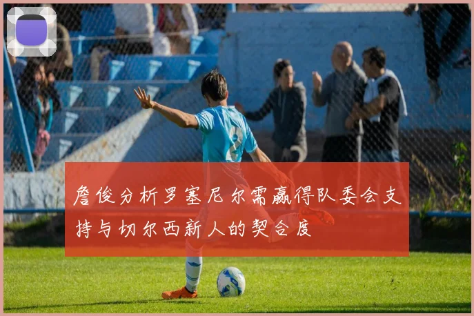 詹俊分析罗塞尼尔需赢得队委会支持与切尔西新人的契合度