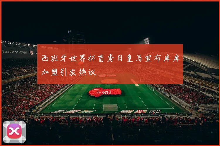 西班牙世界杯首秀日皇马宣布库库加盟引发热议