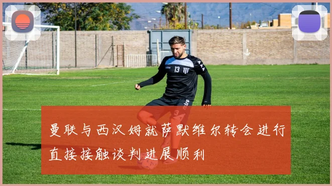 曼联与西汉姆就萨默维尔转会进行直接接触谈判进展顺利