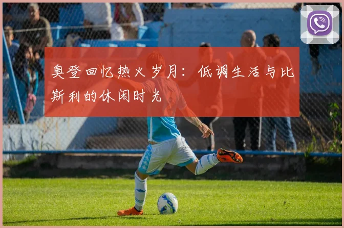 奥登回忆热火岁月：低调生活与比斯利的休闲时光