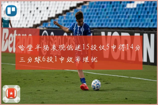 哈登半场表现低迷15投仅5中得14分三分球6投1中效率堪忧