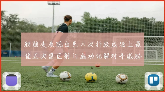 颜骏凌表现出色六次扑救成场上最佳五次禁区射门成功化解对手威胁