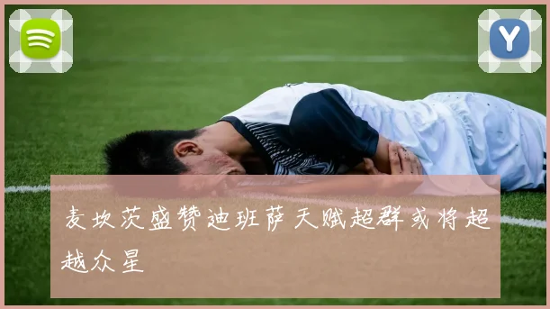 麦坎茨盛赞迪班萨天赋超群或将超越众星