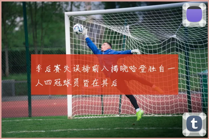 季后赛失误榜前八揭晓哈登独自一人四冠球员皆在其后
